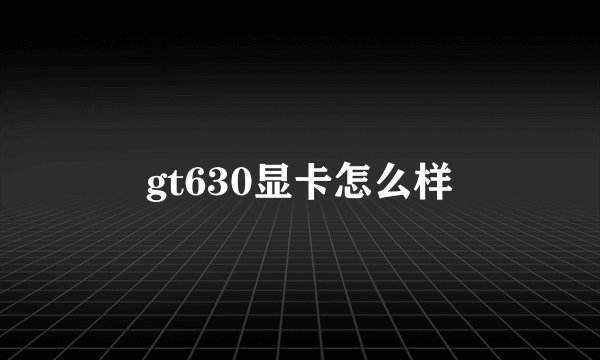 gt630显卡怎么样