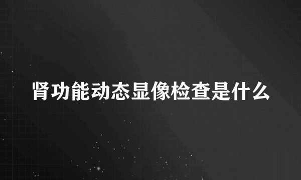 肾功能动态显像检查是什么