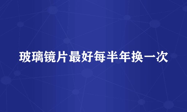 玻璃镜片最好每半年换一次