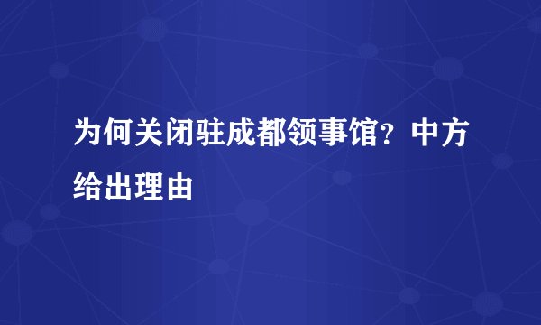 为何关闭驻成都领事馆？中方给出理由