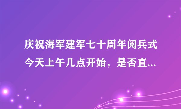 庆祝海军建军七十周年阅兵式今天上午几点开始，是否直播。丶?1？