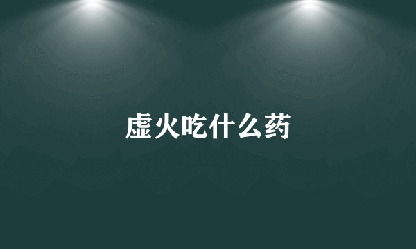 虚火吃什么药