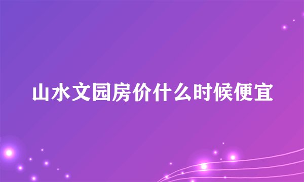 山水文园房价什么时候便宜