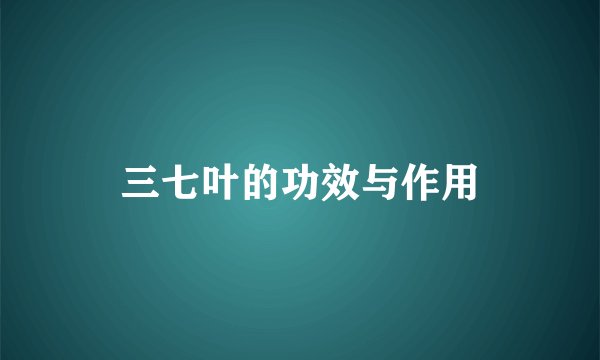 三七叶的功效与作用