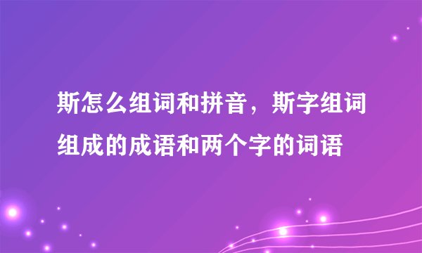 斯怎么组词和拼音，斯字组词组成的成语和两个字的词语