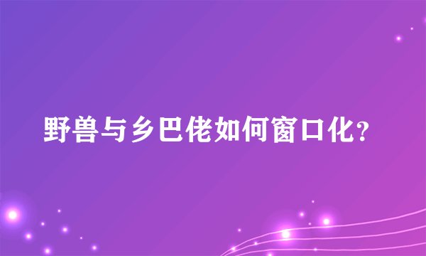 野兽与乡巴佬如何窗口化？