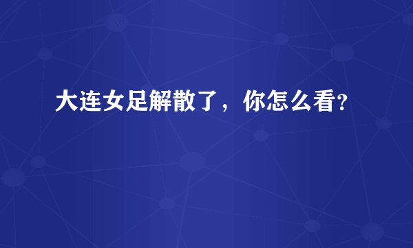 大连女足解散了，你怎么看？
