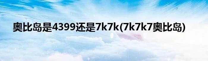 奥比岛是4399还是7k7k(7k7k7奥比岛)