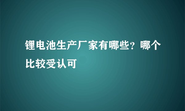 锂电池生产厂家有哪些？哪个比较受认可