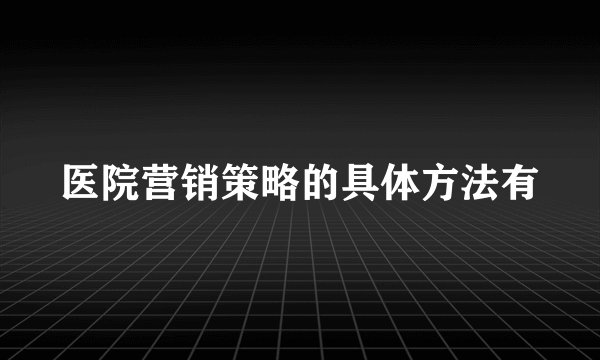 医院营销策略的具体方法有