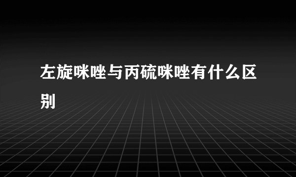 左旋咪唑与丙硫咪唑有什么区别