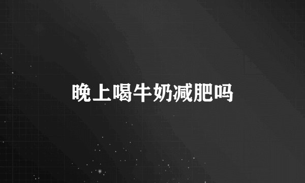 晚上喝牛奶减肥吗