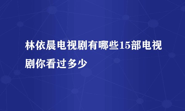 林依晨电视剧有哪些15部电视剧你看过多少