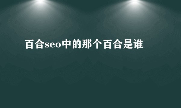 百合seo中的那个百合是谁