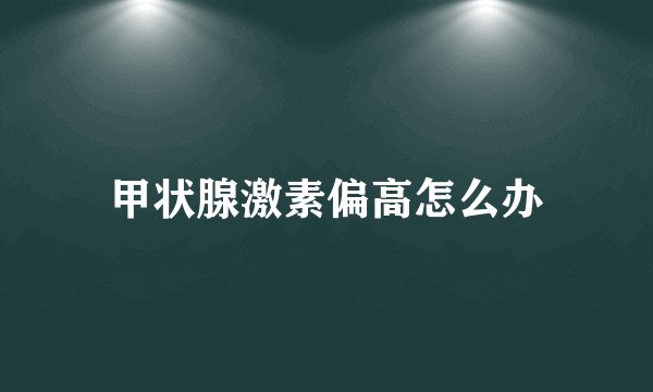甲状腺激素偏高怎么办