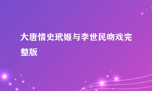 大唐情史玳姬与李世民吻戏完整版