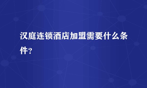 汉庭连锁酒店加盟需要什么条件？