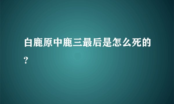 白鹿原中鹿三最后是怎么死的?