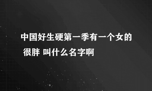中国好生硬第一季有一个女的 很胖 叫什么名字啊