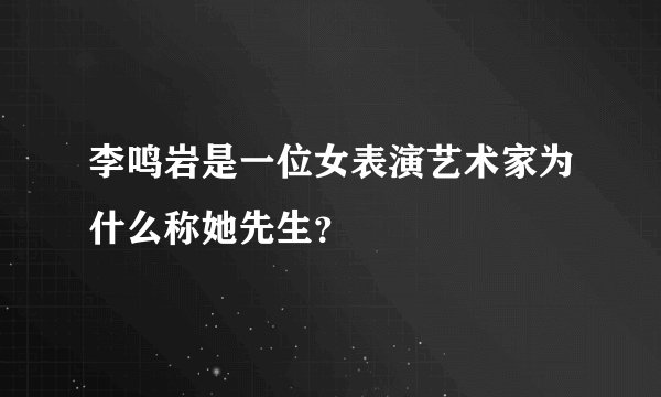 李鸣岩是一位女表演艺术家为什么称她先生？