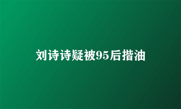 刘诗诗疑被95后揩油