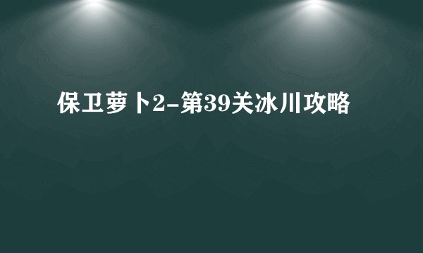 保卫萝卜2-第39关冰川攻略