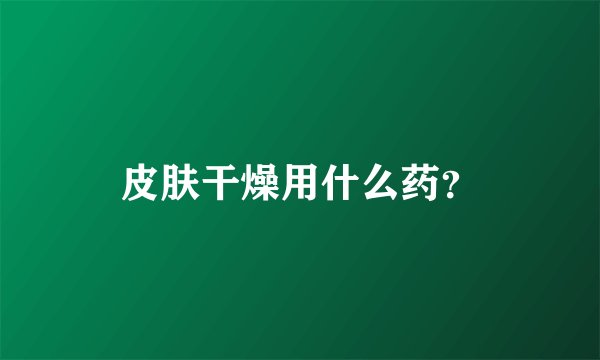 皮肤干燥用什么药?
