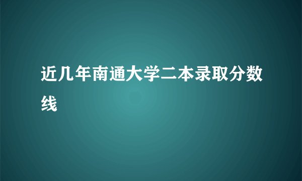 近几年南通大学二本录取分数线