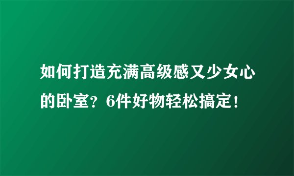 如何打造充满高级感又少女心的卧室?6件好物轻松搞定!