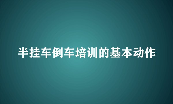 半挂车倒车培训的基本动作