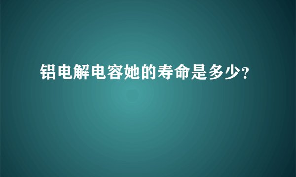 铝电解电容她的寿命是多少？