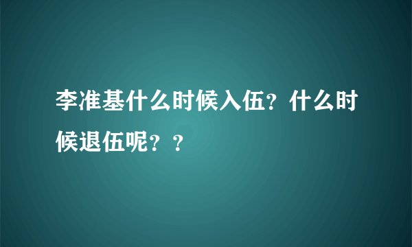 李准基什么时候入伍？什么时候退伍呢？？