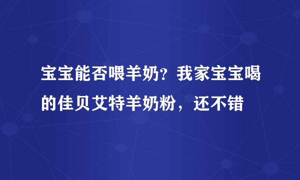 宝宝能否喂羊奶？我家宝宝喝的佳贝艾特羊奶粉，还不错