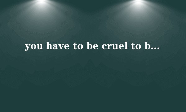 you have to be cruel to be kind什么意思