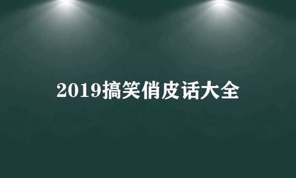 2019搞笑俏皮话大全