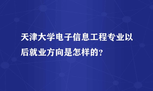 天津大学电子信息工程专业以后就业方向是怎样的？