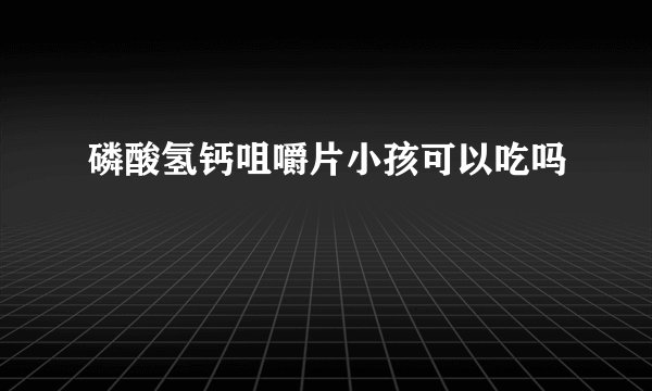 磷酸氢钙咀嚼片小孩可以吃吗