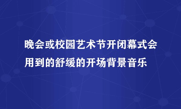 晚会或校园艺术节开闭幕式会用到的舒缓的开场背景音乐