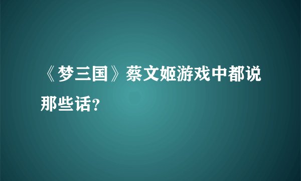 《梦三国》蔡文姬游戏中都说那些话？