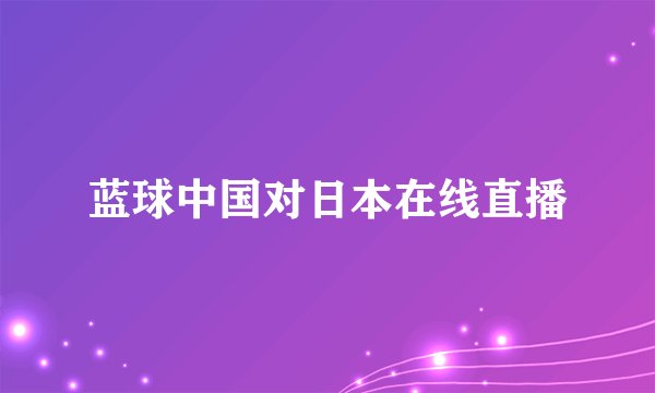 蓝球中国对日本在线直播
