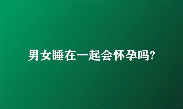 男女睡在一起会怀孕吗?