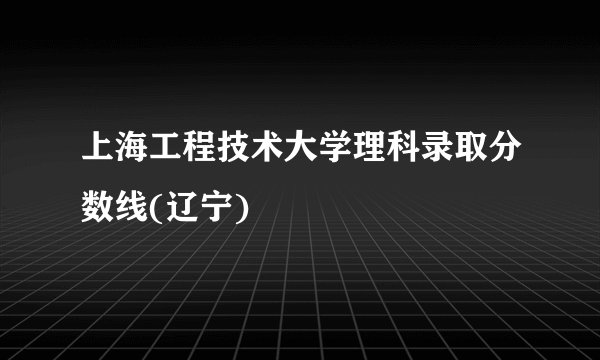 上海工程技术大学理科录取分数线(辽宁)