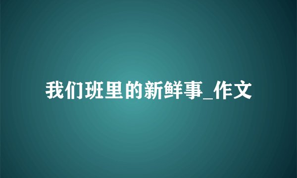 我们班里的新鲜事_作文