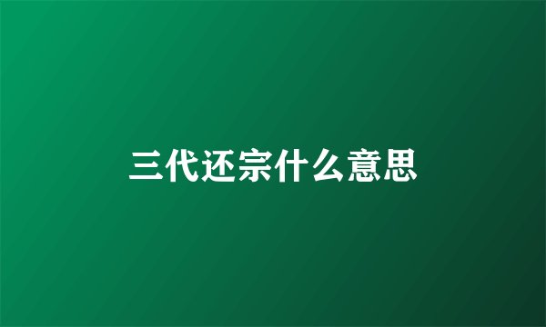 三代还宗什么意思