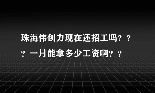 珠海伟创力现在还招工吗？？？一月能拿多少工资啊？？