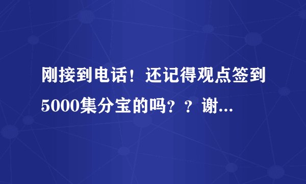 刚接到电话！还记得观点签到5000集分宝的吗？？谢谢了，大神帮忙啊