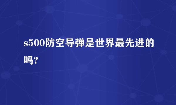 s500防空导弹是世界最先进的吗?