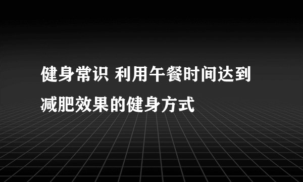 健身常识 利用午餐时间达到减肥效果的健身方式