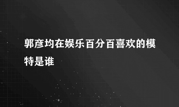 郭彦均在娱乐百分百喜欢的模特是谁