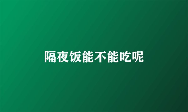 隔夜饭能不能吃呢